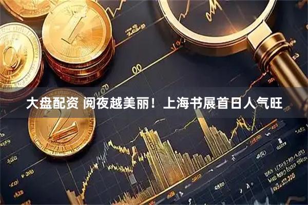 大盘配资 阅夜越美丽！上海书展首日人气旺