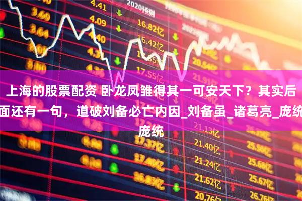 上海的股票配资 卧龙凤雏得其一可安天下？其实后面还有一句，道破刘备必亡内因_刘备虽_诸葛亮_庞统