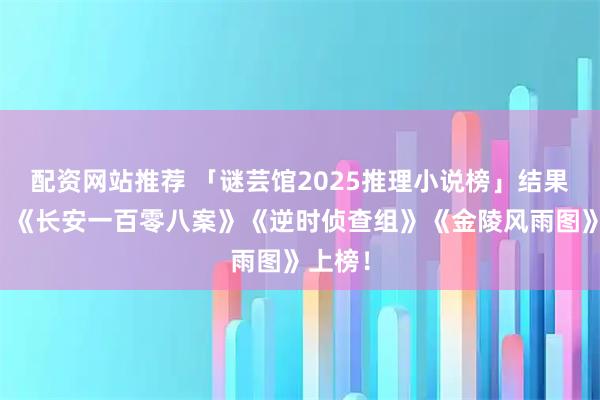 配资网站推荐 「谜芸馆2025推理小说榜」结果揭晓！《长安一百零八案》《逆时侦查组》《金陵风雨图》上榜！